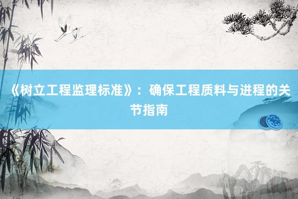 《树立工程监理标准》：确保工程质料与进程的关节指南